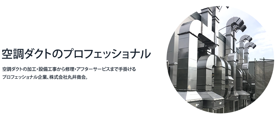 空調ダクトのプロフェッショナル 空調ダクトの加工・設備工事から修理・アフターサービスまで手掛けるプロフェッショナル企業、株式会社丸井商会。